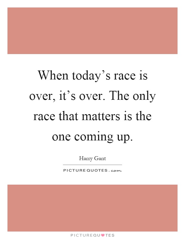 When today's race is over, it's over. The only race that matters is the one coming up Picture Quote #1