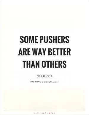 Some pushers are way better than others Picture Quote #1