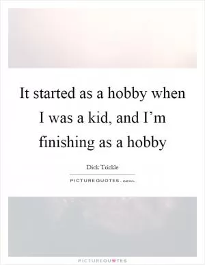 It started as a hobby when I was a kid, and I’m finishing as a hobby Picture Quote #1