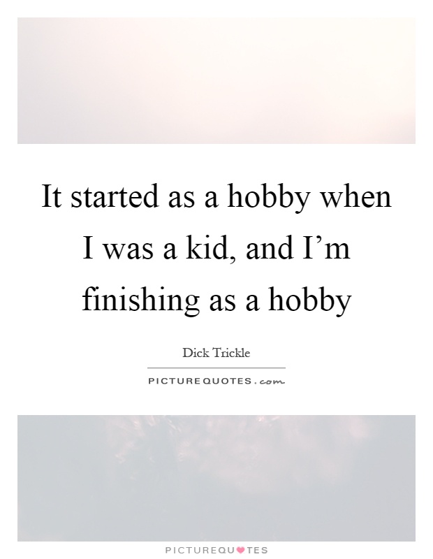 It started as a hobby when I was a kid, and I'm finishing as a hobby Picture Quote #1