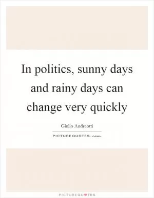 In politics, sunny days and rainy days can change very quickly Picture Quote #1