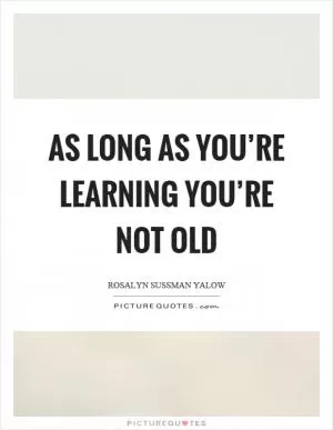 As long as you’re learning you’re not old Picture Quote #1