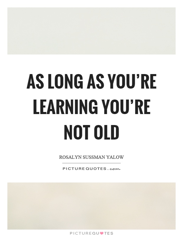 As long as you're learning you're not old Picture Quote #1