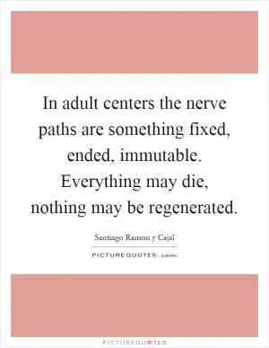 In adult centers the nerve paths are something fixed, ended, immutable. Everything may die, nothing may be regenerated Picture Quote #1