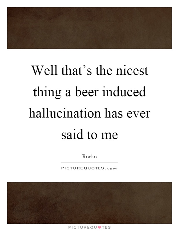 Well that's the nicest thing a beer induced hallucination has ever said to me Picture Quote #1