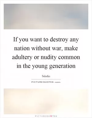 If you want to destroy any nation without war, make adultery or nudity common in the young generation Picture Quote #1