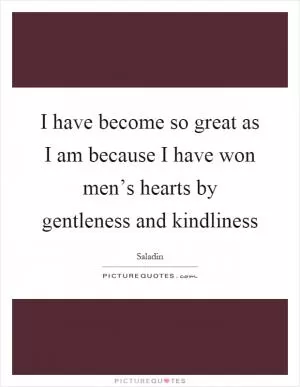 I have become so great as I am because I have won men’s hearts by gentleness and kindliness Picture Quote #1