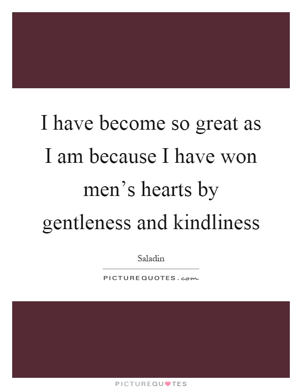 I have become so great as I am because I have won men's hearts by gentleness and kindliness Picture Quote #1