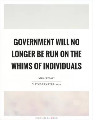 Government will no longer be run on the whims of individuals Picture Quote #1