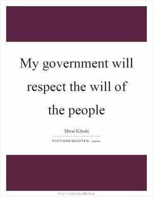 My government will respect the will of the people Picture Quote #1
