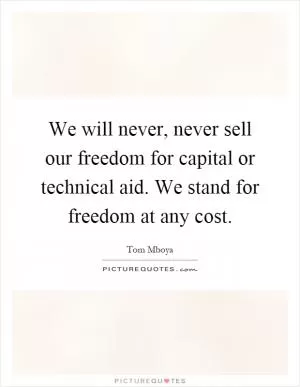 We will never, never sell our freedom for capital or technical aid. We stand for freedom at any cost Picture Quote #1