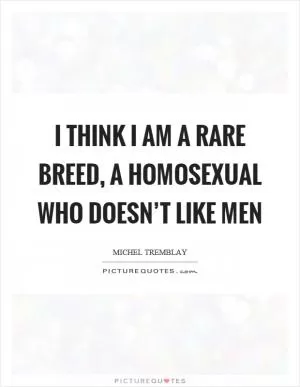 I think I am a rare breed, a homosexual who doesn’t like men Picture Quote #1