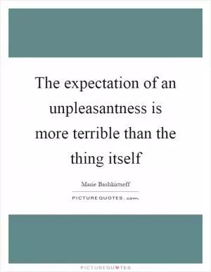 The expectation of an unpleasantness is more terrible than the thing itself Picture Quote #1