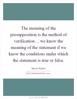 The meaning of the presupposition is the method of verification… we know the meaning of the statement if we know the conditions under which the statement is true or false Picture Quote #1