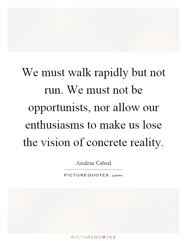 We must walk rapidly but not run. We must not be opportunists, nor allow our enthusiasms to make us lose the vision of concrete reality Picture Quote #1
