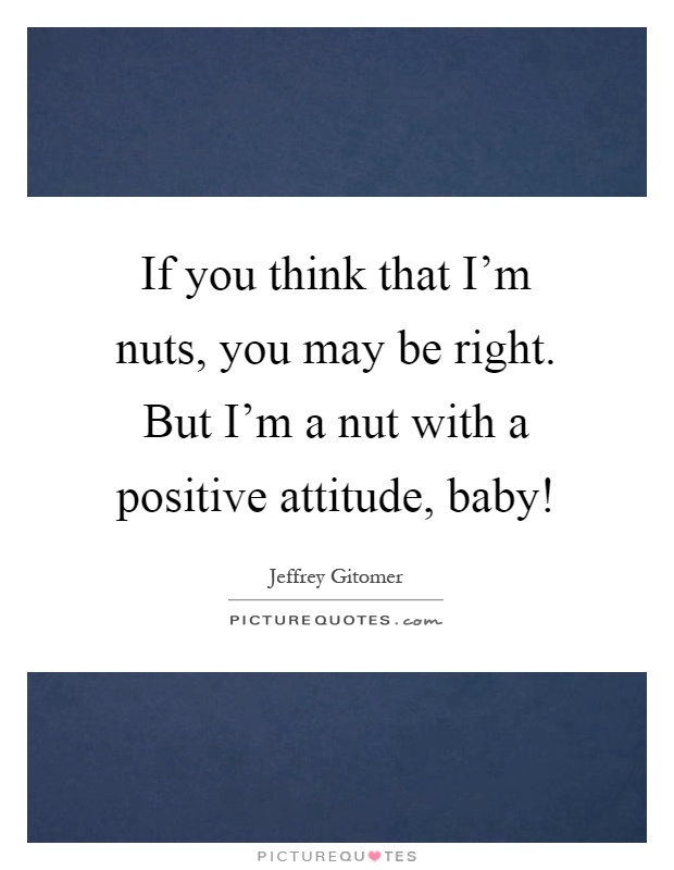 If you think that I'm nuts, you may be right. But I'm a nut with a positive attitude, baby! Picture Quote #1
