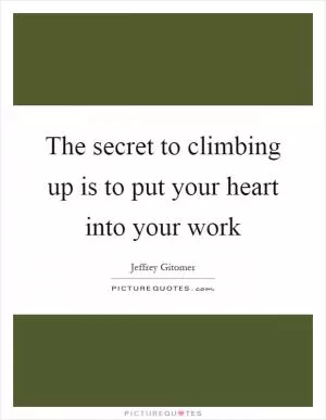 The secret to climbing up is to put your heart into your work Picture Quote #1
