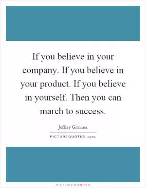 If you believe in your company. If you believe in your product. If you believe in yourself. Then you can march to success Picture Quote #1