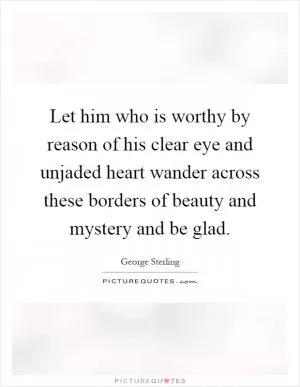 Let him who is worthy by reason of his clear eye and unjaded heart wander across these borders of beauty and mystery and be glad Picture Quote #1