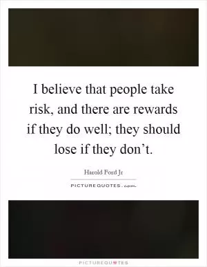 I believe that people take risk, and there are rewards if they do well; they should lose if they don’t Picture Quote #1