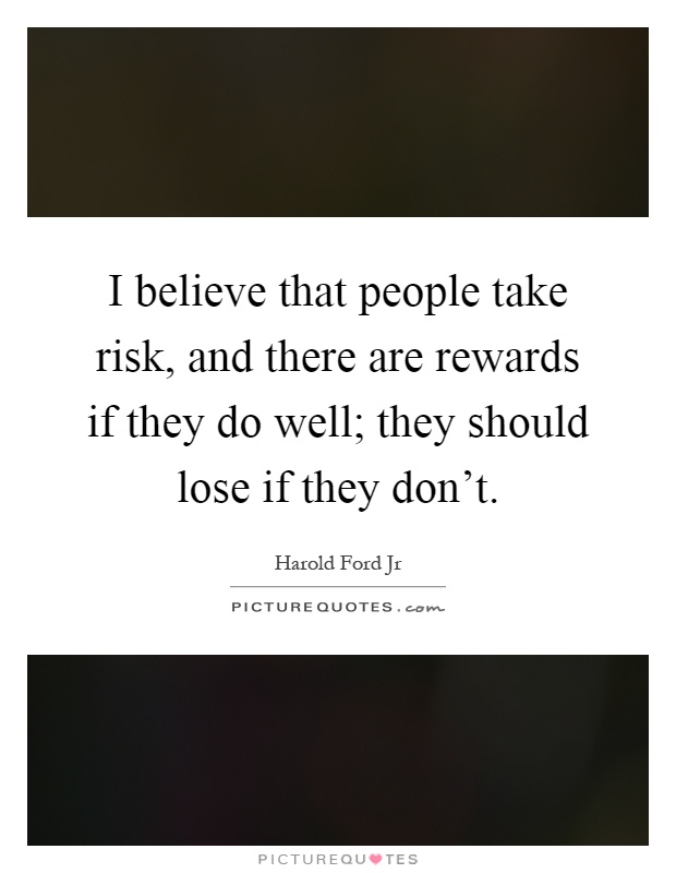 I believe that people take risk, and there are rewards if they do well; they should lose if they don't Picture Quote #1