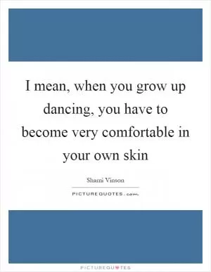 I mean, when you grow up dancing, you have to become very comfortable in your own skin Picture Quote #1
