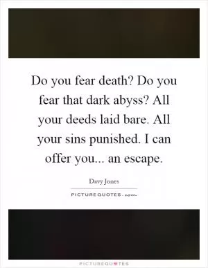 Do you fear death? Do you fear that dark abyss? All your deeds laid bare. All your sins punished. I can offer you... an escape Picture Quote #1