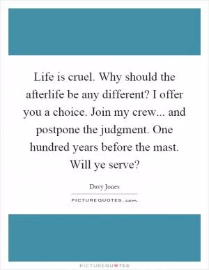 Life is cruel. Why should the afterlife be any different? I offer you a choice. Join my crew... and postpone the judgment. One hundred years before the mast. Will ye serve? Picture Quote #1