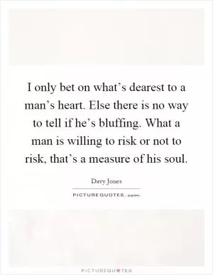 I only bet on what’s dearest to a man’s heart. Else there is no way to tell if he’s bluffing. What a man is willing to risk or not to risk, that’s a measure of his soul Picture Quote #1
