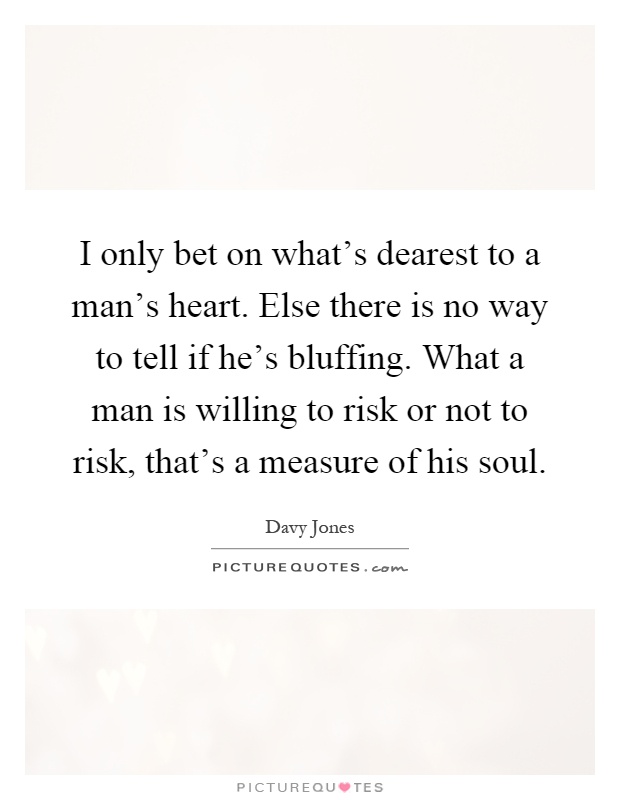 I only bet on what's dearest to a man's heart. Else there is no way to tell if he's bluffing. What a man is willing to risk or not to risk, that's a measure of his soul Picture Quote #1