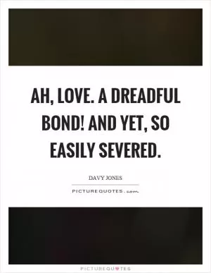 Ah, love. A dreadful bond! And yet, so easily severed Picture Quote #1