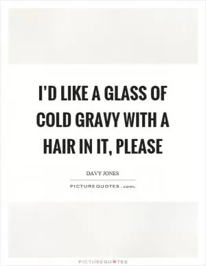 I’d like a glass of cold gravy with a hair in it, please Picture Quote #1