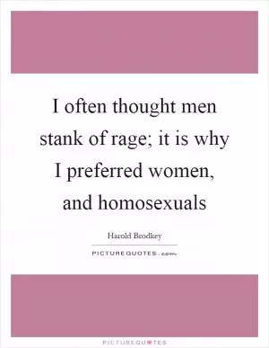I often thought men stank of rage; it is why I preferred women, and homosexuals Picture Quote #1