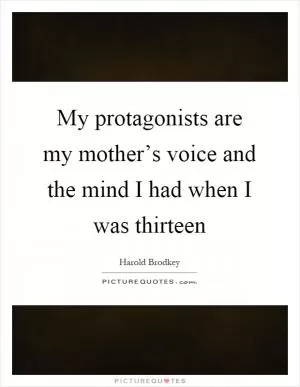 My protagonists are my mother’s voice and the mind I had when I was thirteen Picture Quote #1