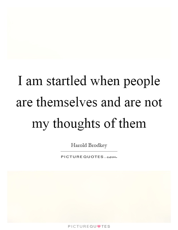 I am startled when people are themselves and are not my thoughts of them Picture Quote #1