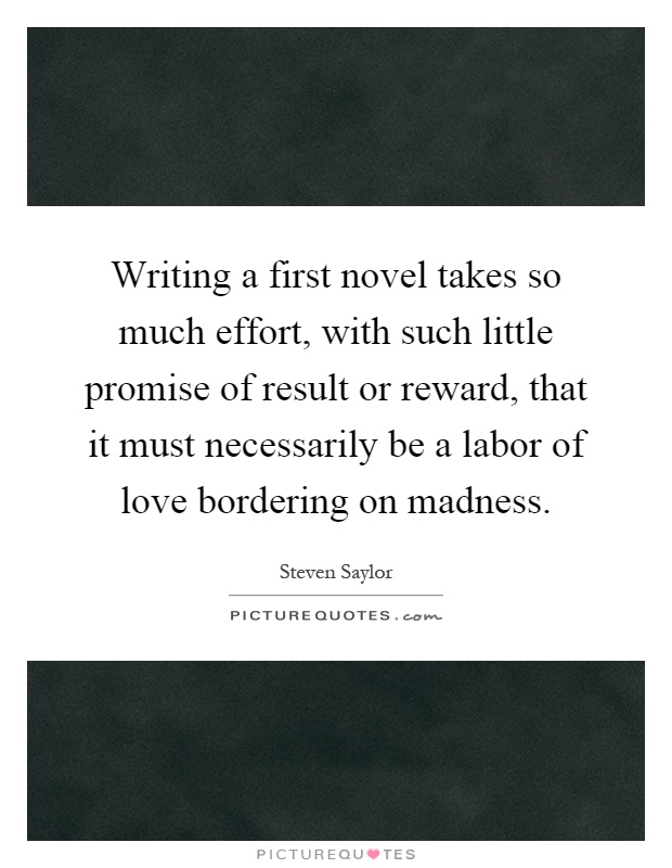 Writing a first novel takes so much effort, with such little promise of result or reward, that it must necessarily be a labor of love bordering on madness Picture Quote #1