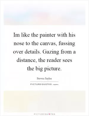 Im like the painter with his nose to the canvas, fussing over details. Gazing from a distance, the reader sees the big picture Picture Quote #1