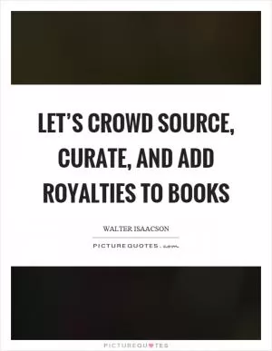 Let’s crowd source, curate, and add royalties to books Picture Quote #1