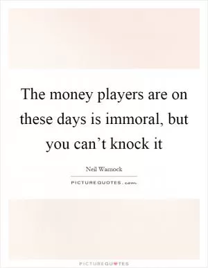 The money players are on these days is immoral, but you can’t knock it Picture Quote #1