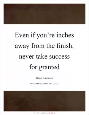 Even if you’re inches away from the finish, never take success for granted Picture Quote #1
