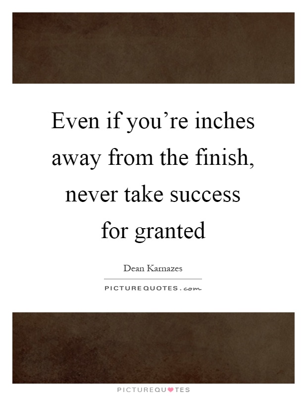 Even if you're inches away from the finish, never take success for granted Picture Quote #1