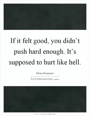 If it felt good, you didn’t push hard enough. It’s supposed to hurt like hell Picture Quote #1
