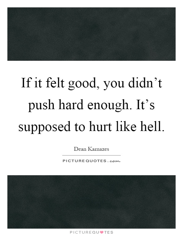 If it felt good, you didn't push hard enough. It's supposed to hurt like hell Picture Quote #1