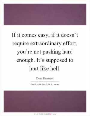 If it comes easy, if it doesn’t require extraordinary effort, you’re not pushing hard enough. It’s supposed to hurt like hell Picture Quote #1