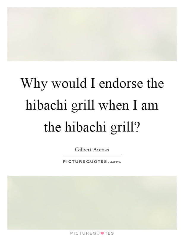 Why would I endorse the hibachi grill when I am the hibachi grill? Picture Quote #1