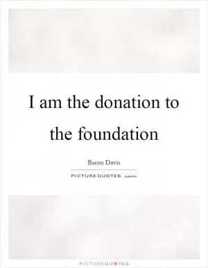 I am the donation to the foundation Picture Quote #1