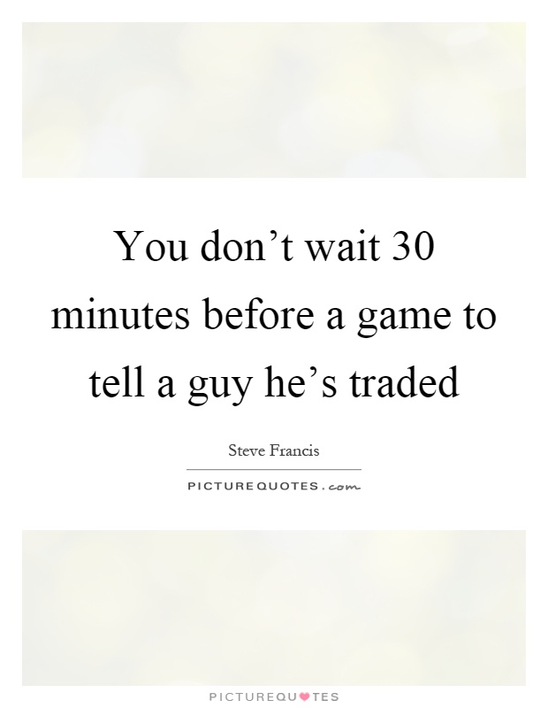 You don't wait 30 minutes before a game to tell a guy he's traded Picture Quote #1