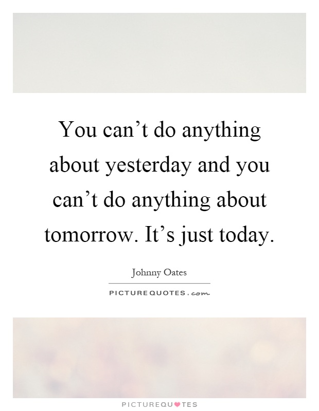 You can't do anything about yesterday and you can't do anything about tomorrow. It's just today Picture Quote #1