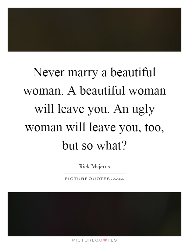 Never marry a beautiful woman. A beautiful woman will leave you. An ugly woman will leave you, too, but so what? Picture Quote #1