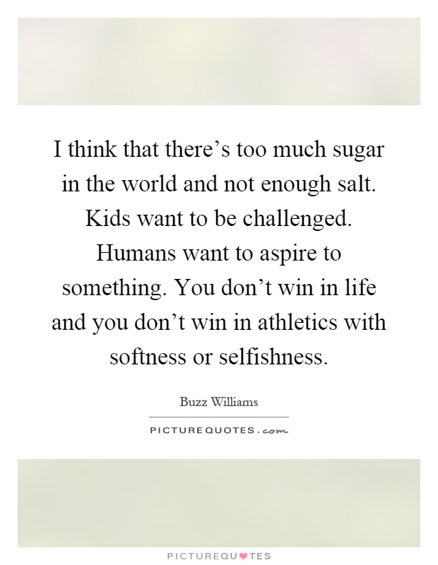 I think that there's too much sugar in the world and not enough salt. Kids want to be challenged. Humans want to aspire to something. You don't win in life and you don't win in athletics with softness or selfishness Picture Quote #1